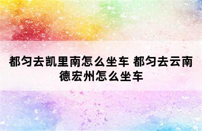 都匀去凯里南怎么坐车 都匀去云南德宏州怎么坐车